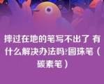 摔过在地的笔写不出了 有什么解决办法吗?圆珠笔（碳素笔）