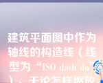 建筑平面图中作为轴线的构造线（线型为“ISO dash do”），无论怎样缩放，都体现不出该对象为点划线，可能造成这种现象的原因是（  ）。