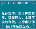 在存货中，对于种类繁多、数量较大、金额不大的存货，也应由注册会计师亲自盘点。