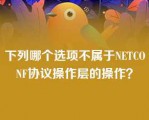 下列哪个选项不属于NETCONF协议操作层的操作？