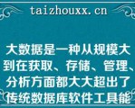 大数据是一种从规模大到在获取、存储、管理、分析方面都大大超出了传统数据库软件工具能力范围的集合（）