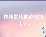 教师是儿童游戏的（）。