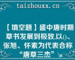 【填空题】盛中唐时期草书发展到极致,以()、张旭、怀素为代表合称“唐草三杰”\