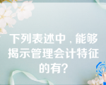 下列表述中 , 能够揭示管理会计特征的有？