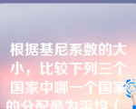 根据基尼系数的大小，比较下列三个国家中哪一个国家的分配最为平均（    ）