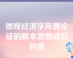 微观经济学所要论证的根本思想或目的是