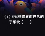 （1）?PIS登陆界面包含的子系统（     ）   