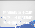 在钢筋混凝土单向板中，分布钢筋的面积和间距应满足（）。