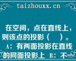 在空间，点在直线上，则该点的投影（　）。  A：有两面投影在直线的同面投影上  B：不一定在直线的同面投影上  C：必在直线的同面投影上  D：以上都不对