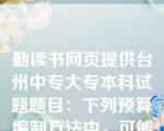 勤读书网页提供台州中专大专本科试题题目：下列预算编制方法中，可能导致无效费用开支项目无法得到有效控制的是（）。