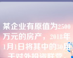 某企业有原值为2500万元的房产，2018年1月1日将其中的30用于对外投资联营，投资期限为10年，承担投资风险。已知，当地省政府规定的房产原值扣除比例为20。根据房产税法律制度的规定，该企业2018