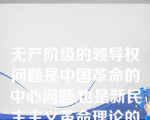 无产阶级的领导权问题是中国革命的中心问题,也是新民主主义革命理论的核心问题。
