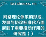 网络理论体系的形成、发展与协议标准化方面起到了重要推动作用的研究是（）