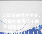 计算机病毒种类多，但每种病毒几乎都包括引导部分、传染部分和（）（）三个部分。