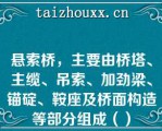 悬索桥，主要由桥塔、主缆、吊索、加劲梁、锚碇、鞍座及桥面构造等部分组成（）