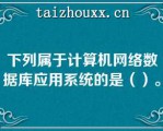 下列属于计算机网络数据库应用系统的是（）。