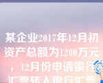 某企业2017年12月初资产总额为1200万元，12月份申请银行汇票转入银行汇票存款5万元，从银行提取现金2万元，收到设备投资的入账价值为10万元。不考虑其他因素，该企业2017年末资产总额为（）万元