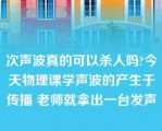 次声波真的可以杀人吗?今天物理课学声波的产生于传播 老师就拿出一台发声