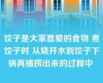 饺子是大家喜爱的食物 煮饺子时 从烧开水到饺子下锅再捕捞出来的过程中 