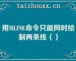 用MLINE命令只能同时绘制两条线（）