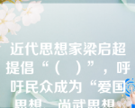 近代思想家梁启超提倡“（  ）”，呼吁民众成为“爱国思想、尚武思想、社会公德、独立人格的新国民”。