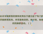 社会学前教育的独特优势在于建立起了专门的学前教育机构，并实施有目的、有计划、有组织的保教活动。（）