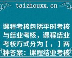 课程考核包括平时考核与结业考核，课程结业考核方式分为【，】两种答案：课程结业考核方式应严格执行课程教学大纲的规定，不得随意变动