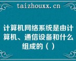 计算机网络系统是由计算机、通信设备和什么组成的（）