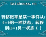 转移概率是某一事件从0=0的一种状态，转移到1=1另一状态（）