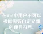 在Wod中用户不可以根据需要自定义新的项目符号。