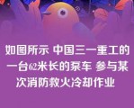 如图所示 中国三一重工的一台62米长的泵车 参与某次消防救火冷却作业 