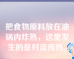 把食物原料放在油锅内炸熟，这里发生的是对流传热。