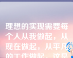 理想的实现需要每个人从我做起，从现在做起，从平凡的工作做起，这是因为（  ）。