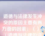 道德与法律发生冲突的原因主要有两方面的因素：（）。①道德与法律的评价标准不同②法律自身的局限性，也会导致道德与法律发生冲突③法律不合理④道德要求过于严苛