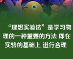 “理想实验法”是学习物理的一种重要的方法 即在实验的基础上 进行合理 