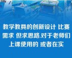 教学教具的创新设计 比赛需求 但求思路.对于老师们上课使用的 或者在实