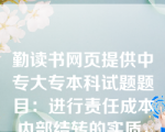 勤读书网页提供中专大专本科试题题目：进行责任成本内部结转的实质，就是将责壬成本按照经济损失的责任归属结转给(　　)