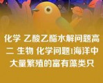 化学 乙酸乙酯水解问题高二 生物 化学问题1海洋中大量繁殖的富有藻类只