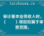 审计基本业务收入时，（　　）项目应属于审查范围。