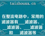 在整流电路中，常用的滤波器有___滤波器、___滤波器、___滤波器和___滤波器等