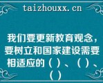 我们要更新教育观念，要树立和国家建设需要相适应的（）、（）、（）