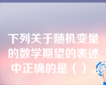 下列关于随机变量的数学期望的表述中正确的是（）。