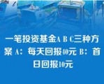 一笔投资基金A B C三种方案 A：每天回报40元 B：首日回报10元