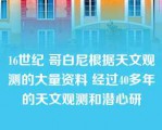 16世纪 哥白尼根据天文观测的大量资料 经过40多年的天文观测和潜心研