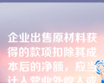 企业出售原材料获得的款项扣除其成本后的净额，应当计入营业外收入或营业外支出。（  ）