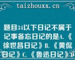 题目34以下日记不属于记事备忘日记的是A. 《徐世昌日记》B. 《黄侃日记》C. 《鲁迅日记》D. 《张元济日记》