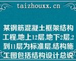 某钢筋混凝土框架结构工程,地上12层,地下2层,2到11层为标准层,结构施工图包括结构设计总说明,基础平面图及基础详图,楼层结构平面图屋面结构平面图结构构件（如梁、板、柱、楼梯、屋架等）详图