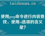 使用grep命令进行内容查找，使用-i选项的含义是？