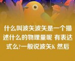 什么叫波矢波矢是一个描述什么的物理量呢 有表达式么?一般说波矢K 然后