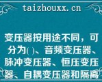 变压器按用途不同，可分为( )、音频变压器、脉冲变压器、恒压变压器、自耦变压器和隔离变压器等。   A：铁芯变压  B：电源变压  C：空心变压  D：磁芯变压器  